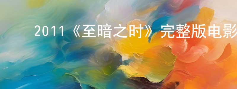陈启南的动漫综艺大全,2011《至暗之时》完整版电影/在线观看/百度云-美剧天堂